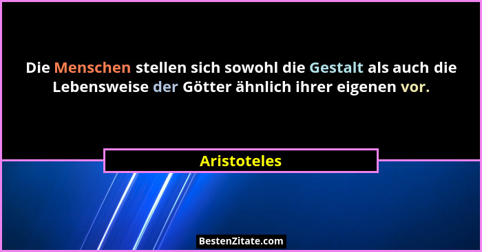 Die Menschen stellen sich sowohl die Gestalt als auch die Lebensweise der Götter ähnlich ihrer eigenen vor.... - Aristoteles