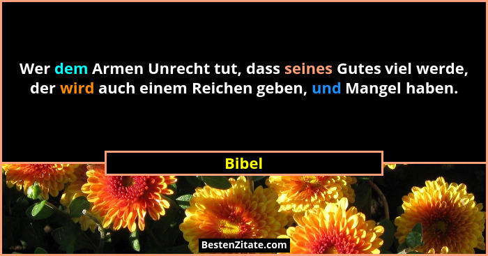 Wer dem Armen Unrecht tut, dass seines Gutes viel werde, der wird auch einem Reichen geben, und Mangel haben.... - Bibel