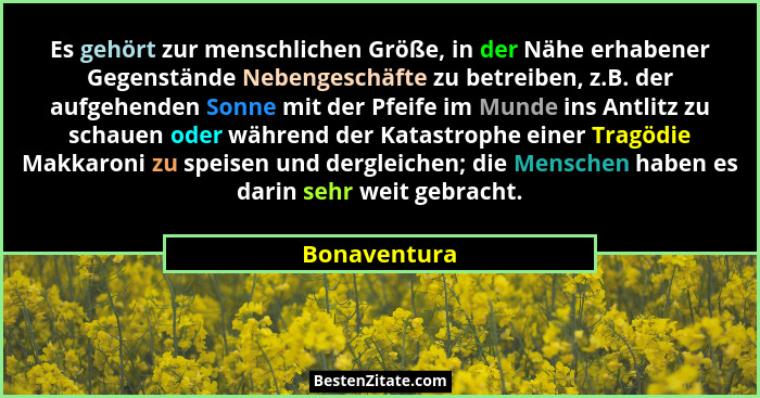 Es gehört zur menschlichen Größe, in der Nähe erhabener Gegenstände Nebengeschäfte zu betreiben, z.B. der aufgehenden Sonne mit der Pfei... - Bonaventura