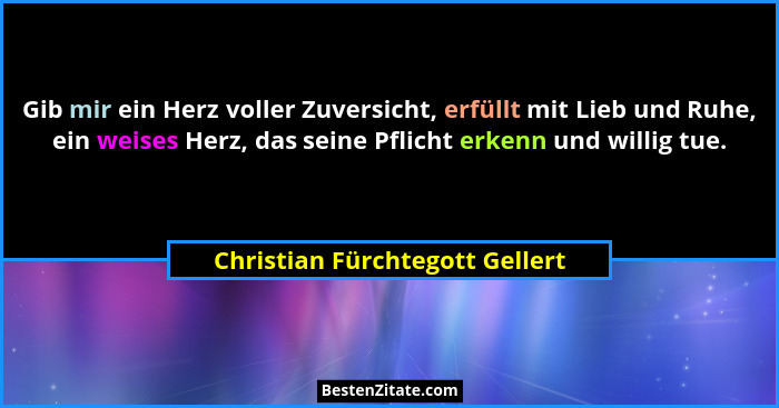 Gib mir ein Herz voller Zuversicht, erfüllt mit Lieb und Ruhe, ein weises Herz, das seine Pflicht erkenn und willig tu... - Christian Fürchtegott Gellert