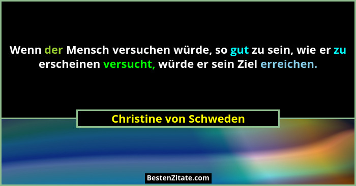 Wenn der Mensch versuchen würde, so gut zu sein, wie er zu erscheinen versucht, würde er sein Ziel erreichen.... - Christine von Schweden