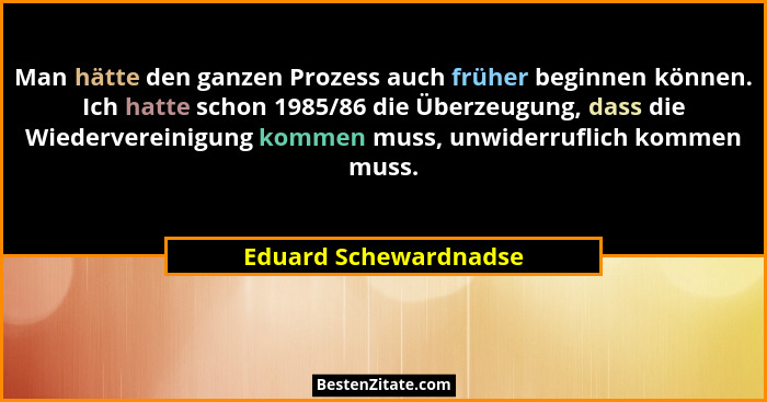 Man hätte den ganzen Prozess auch früher beginnen können. Ich hatte schon 1985/86 die Überzeugung, dass die Wiedervereinigung k... - Eduard Schewardnadse
