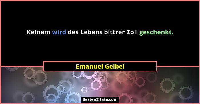 Keinem wird des Lebens bittrer Zoll geschenkt.... - Emanuel Geibel