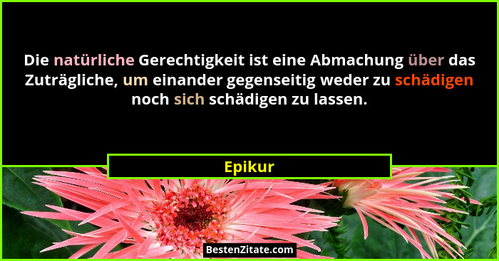 Die natürliche Gerechtigkeit ist eine Abmachung über das Zuträgliche, um einander gegenseitig weder zu schädigen noch sich schädigen zu lasse... - Epikur