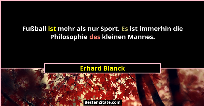 Fußball ist mehr als nur Sport. Es ist immerhin die Philosophie des kleinen Mannes.... - Erhard Blanck