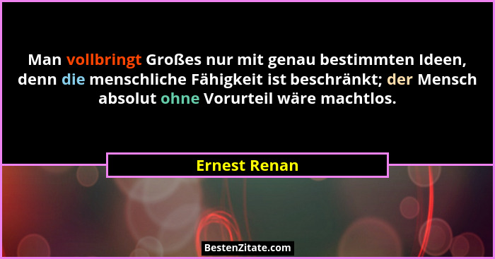 Man vollbringt Großes nur mit genau bestimmten Ideen, denn die menschliche Fähigkeit ist beschränkt; der Mensch absolut ohne Vorurteil... - Ernest Renan