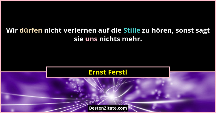 Wir dürfen nicht verlernen auf die Stille zu hören, sonst sagt sie uns nichts mehr.... - Ernst Ferstl