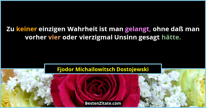Zu keiner einzigen Wahrheit ist man gelangt, ohne daß man vorher vier oder vierzigmal Unsinn gesagt hätte.... - Fjodor Michailowitsch Dostojewski
