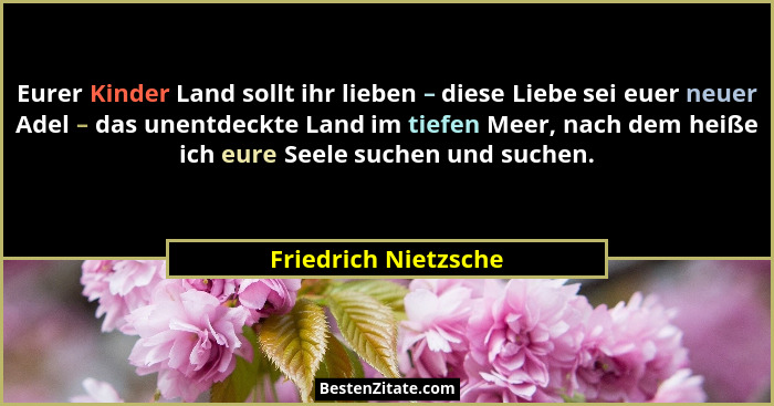Eurer Kinder Land sollt ihr lieben – diese Liebe sei euer neuer Adel – das unentdeckte Land im tiefen Meer, nach dem heiße ich e... - Friedrich Nietzsche