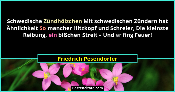 Schwedische Zündhölzchen Mit schwedischen Zündern hat Ähnlichkeit So mancher Hitzkopf und Schreier, Die kleinste Reibung, ein... - Friedrich Pesendorfer