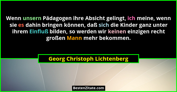 Wenn unsern Pädagogen ihre Absicht gelingt, ich meine, wenn sie es dahin bringen können, daß sich die Kinder ganz unter... - Georg Christoph Lichtenberg