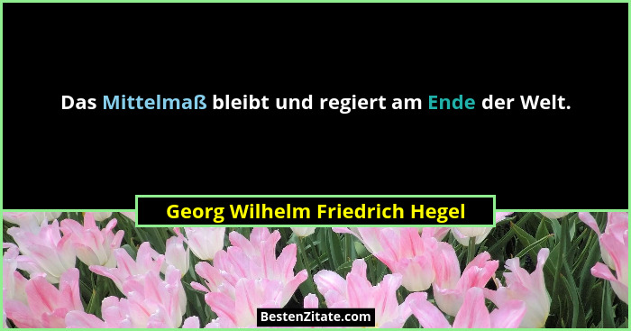 Das Mittelmaß bleibt und regiert am Ende der Welt.... - Georg Wilhelm Friedrich Hegel