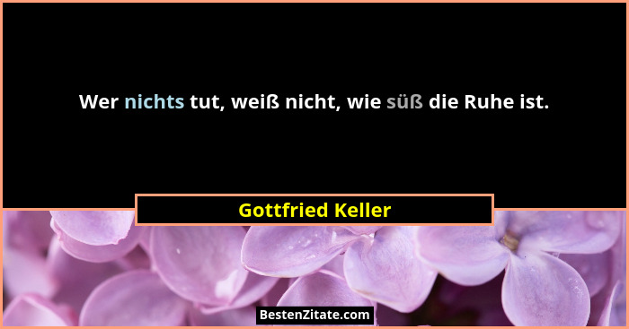 Wer nichts tut, weiß nicht, wie süß die Ruhe ist.... - Gottfried Keller