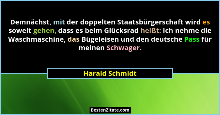 Demnächst, mit der doppelten Staatsbürgerschaft wird es soweit gehen, dass es beim Glücksrad heißt: Ich nehme die Waschmaschine, das... - Harald Schmidt