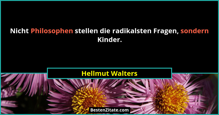 Nicht Philosophen stellen die radikalsten Fragen, sondern Kinder.... - Hellmut Walters