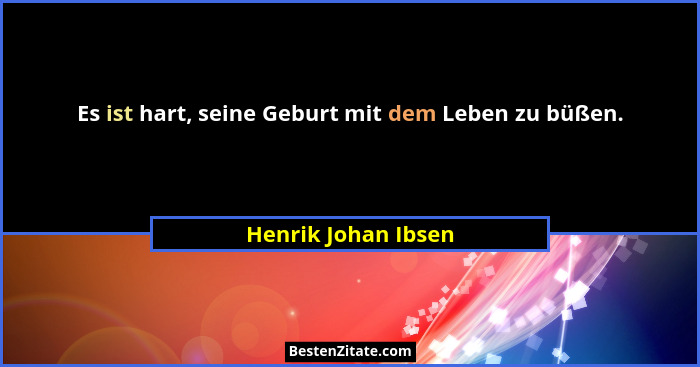 Es ist hart, seine Geburt mit dem Leben zu büßen.... - Henrik Johan Ibsen