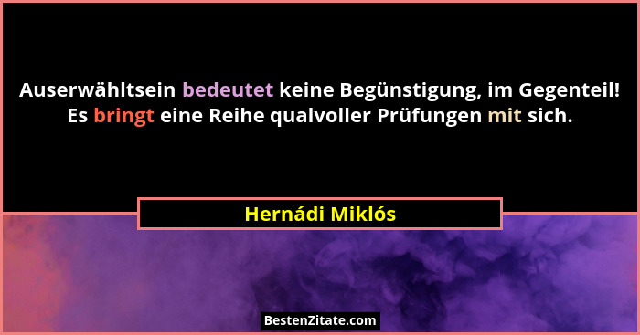 Auserwähltsein bedeutet keine Begünstigung, im Gegenteil! Es bringt eine Reihe qualvoller Prüfungen mit sich.... - Hernádi Miklós