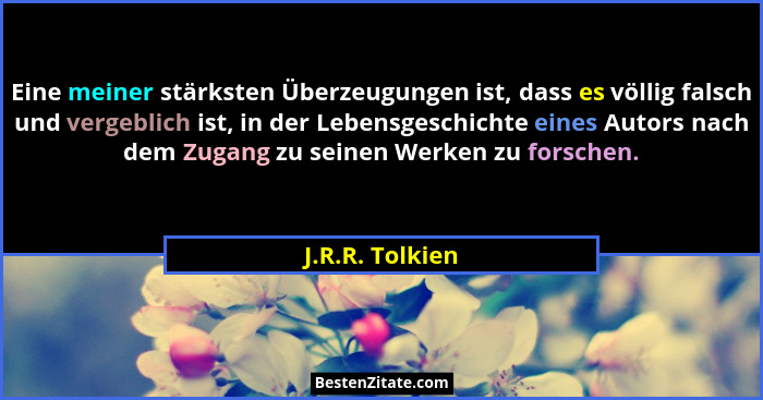 Eine meiner stärksten Überzeugungen ist, dass es völlig falsch und vergeblich ist, in der Lebensgeschichte eines Autors nach dem Zuga... - J.R.R. Tolkien