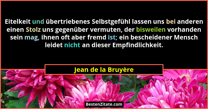 Eitelkeit und übertriebenes Selbstgefühl lassen uns bei anderen einen Stolz uns gegenüber vermuten, der bisweilen vorhanden sein... - Jean de la Bruyère
