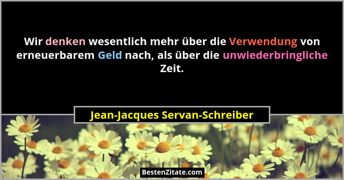 Wir denken wesentlich mehr über die Verwendung von erneuerbarem Geld nach, als über die unwiederbringliche Zeit.... - Jean-Jacques Servan-Schreiber