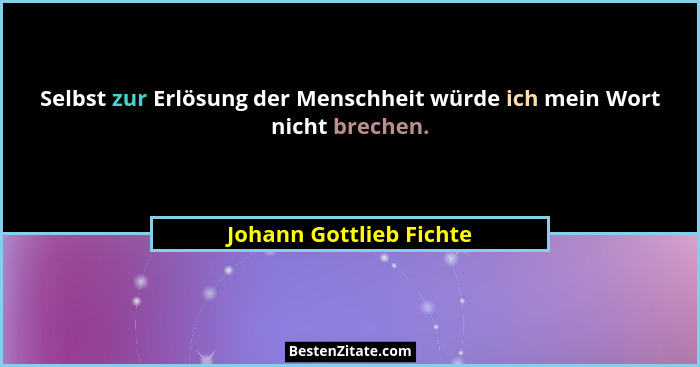 Selbst zur Erlösung der Menschheit würde ich mein Wort nicht brechen.... - Johann Gottlieb Fichte