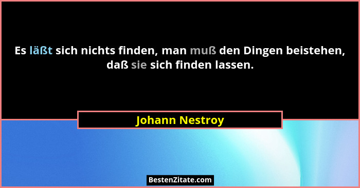 Es läßt sich nichts finden, man muß den Dingen beistehen, daß sie sich finden lassen.... - Johann Nestroy