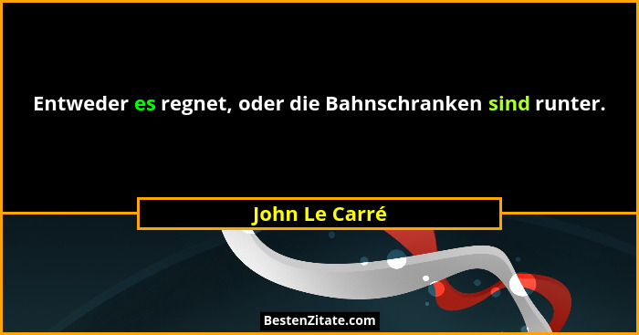 Entweder es regnet, oder die Bahnschranken sind runter.... - John Le Carré