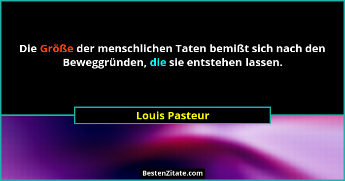 Die Größe der menschlichen Taten bemißt sich nach den Beweggründen, die sie entstehen lassen.... - Louis Pasteur