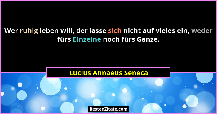 Wer ruhig leben will, der lasse sich nicht auf vieles ein, weder fürs Einzelne noch fürs Ganze.... - Lucius Annaeus Seneca