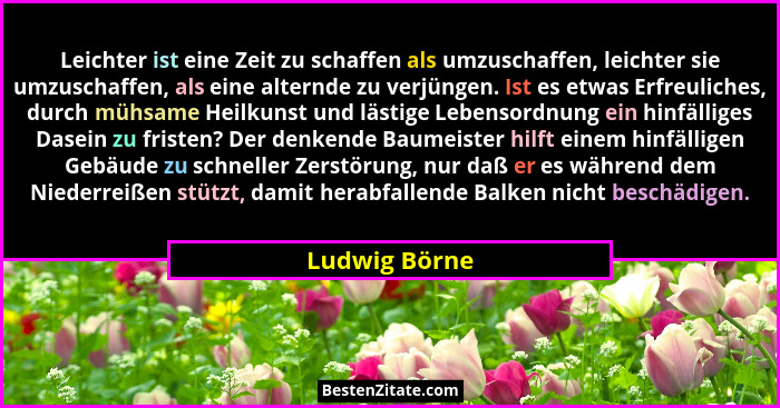 Leichter ist eine Zeit zu schaffen als umzuschaffen, leichter sie umzuschaffen, als eine alternde zu verjüngen. Ist es etwas Erfreulich... - Ludwig Börne