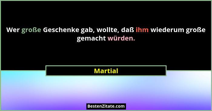 Wer große Geschenke gab, wollte, daß ihm wiederum große gemacht würden.... - Martial