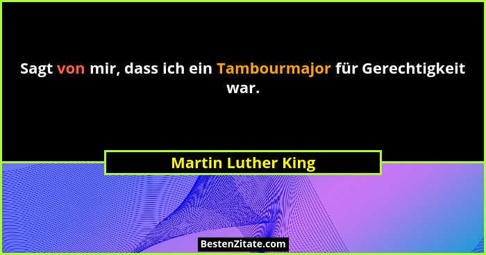 Sagt von mir, dass ich ein Tambourmajor für Gerechtigkeit war.... - Martin Luther King