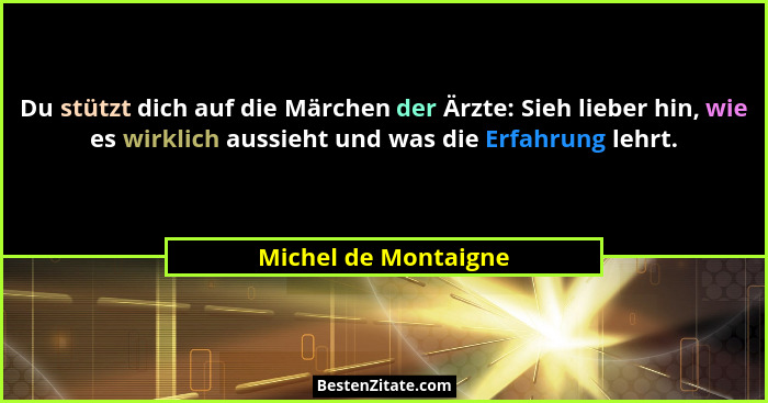 Du stützt dich auf die Märchen der Ärzte: Sieh lieber hin, wie es wirklich aussieht und was die Erfahrung lehrt.... - Michel de Montaigne