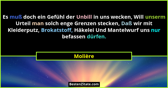 Es muß doch ein Gefühl der Unbill in uns wecken, Will unserm Urteil man solch enge Grenzen stecken, Daß wir mit Kleiderputz, Brokatstoff, Hä... - Molière