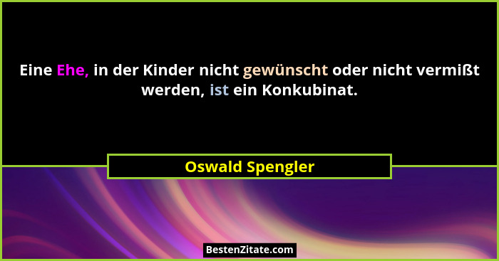 Eine Ehe, in der Kinder nicht gewünscht oder nicht vermißt werden, ist ein Konkubinat.... - Oswald Spengler
