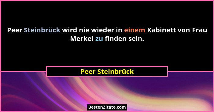 Peer Steinbrück wird nie wieder in einem Kabinett von Frau Merkel zu finden sein.... - Peer Steinbrück