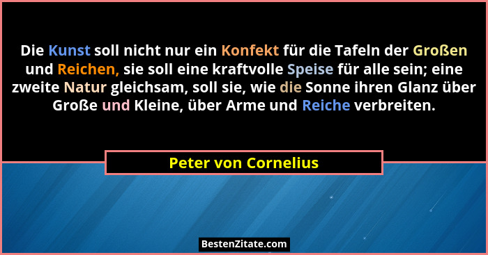 Die Kunst soll nicht nur ein Konfekt für die Tafeln der Großen und Reichen, sie soll eine kraftvolle Speise für alle sein; eine... - Peter von Cornelius