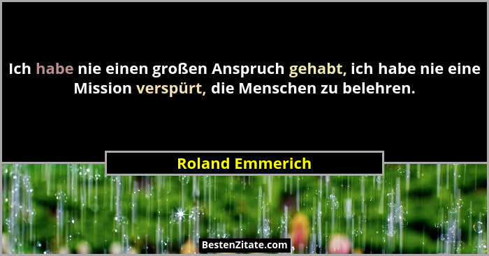 Ich habe nie einen großen Anspruch gehabt, ich habe nie eine Mission verspürt, die Menschen zu belehren.... - Roland Emmerich