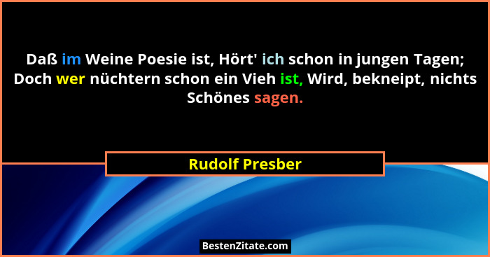 Daß im Weine Poesie ist, Hört' ich schon in jungen Tagen; Doch wer nüchtern schon ein Vieh ist, Wird, bekneipt, nichts Schönes sa... - Rudolf Presber