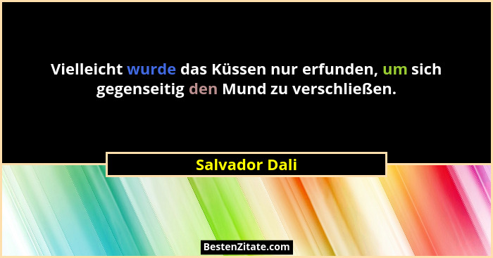 Vielleicht wurde das Küssen nur erfunden, um sich gegenseitig den Mund zu verschließen.... - Salvador Dali