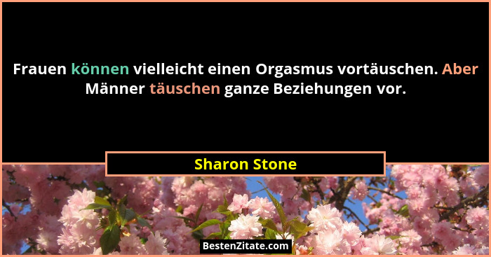 Frauen können vielleicht einen Orgasmus vortäuschen. Aber Männer täuschen ganze Beziehungen vor.... - Sharon Stone