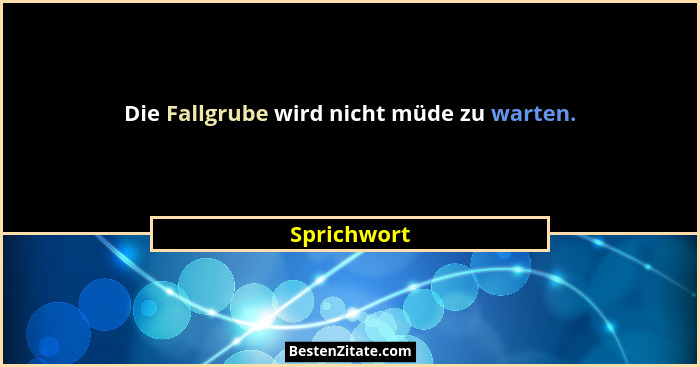 Die Fallgrube wird nicht müde zu warten.... - Sprichwort