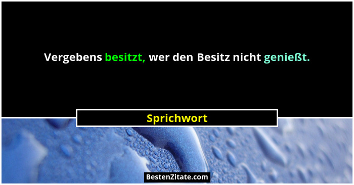 Vergebens besitzt, wer den Besitz nicht genießt.... - Sprichwort