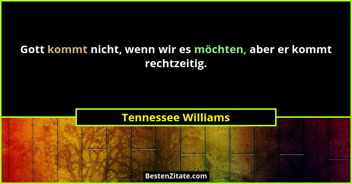 Gott kommt nicht, wenn wir es möchten, aber er kommt rechtzeitig.... - Tennessee Williams
