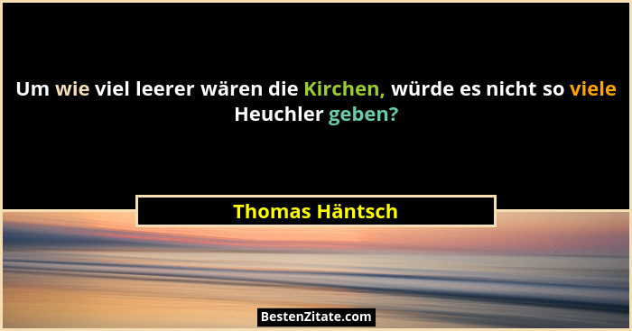 Um wie viel leerer wären die Kirchen, würde es nicht so viele Heuchler geben?... - Thomas Häntsch