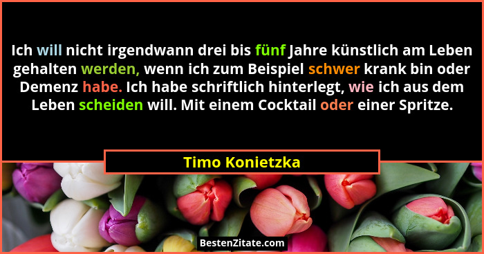 Ich will nicht irgendwann drei bis fünf Jahre künstlich am Leben gehalten werden, wenn ich zum Beispiel schwer krank bin oder Demenz... - Timo Konietzka