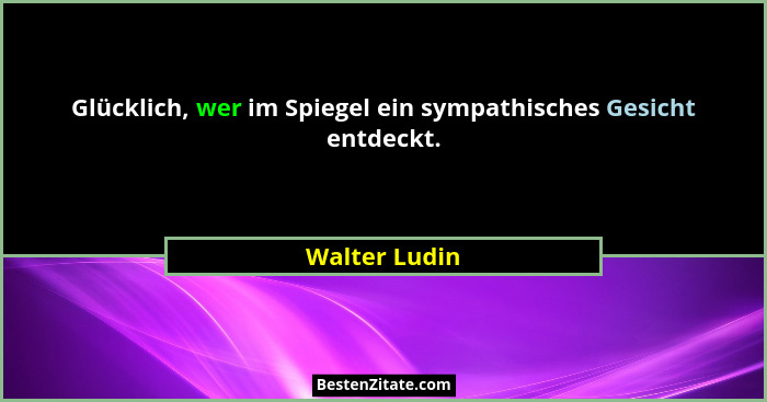Glücklich, wer im Spiegel ein sympathisches Gesicht entdeckt.... - Walter Ludin
