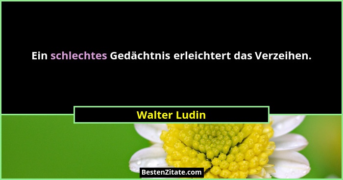 Ein schlechtes Gedächtnis erleichtert das Verzeihen.... - Walter Ludin