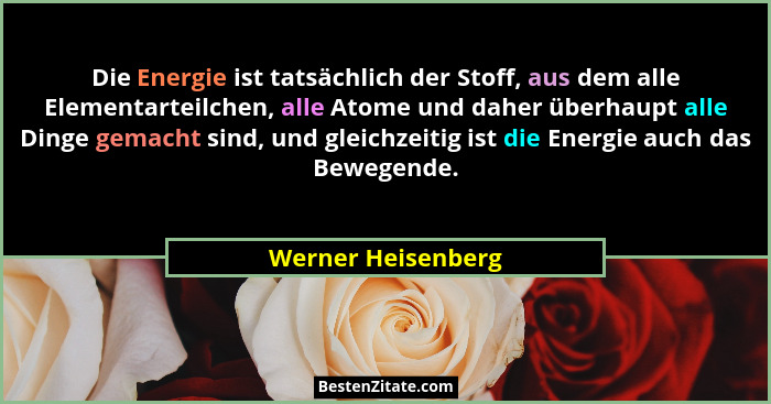 Die Energie ist tatsächlich der Stoff, aus dem alle Elementarteilchen, alle Atome und daher überhaupt alle Dinge gemacht sind, und... - Werner Heisenberg