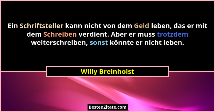 Ein Schriftsteller kann nicht von dem Geld leben, das er mit dem Schreiben verdient. Aber er muss trotzdem weiterschreiben, sonst k... - Willy Breinholst